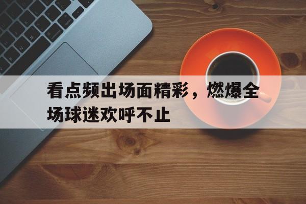 看点频出场面精彩，燃爆全场球迷欢呼不止