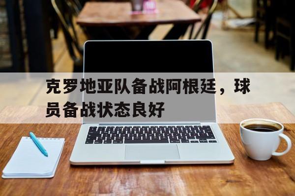 克罗地亚队备战阿根廷，球员备战状态良好