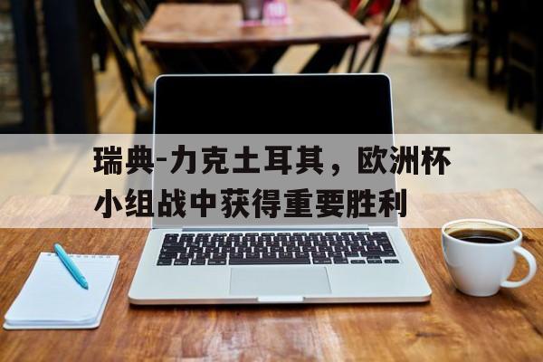 瑞典-力克土耳其，欧洲杯小组战中获得重要胜利