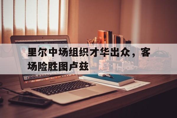 里尔中场组织才华出众，客场险胜图卢兹